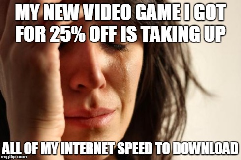 First World Problems | MY NEW VIDEO GAME I GOT FOR 25% OFF IS TAKING UP ALL OF MY INTERNET SPEED TO DOWNLOAD | image tagged in memes,first world problems,AdviceAnimals | made w/ Imgflip meme maker