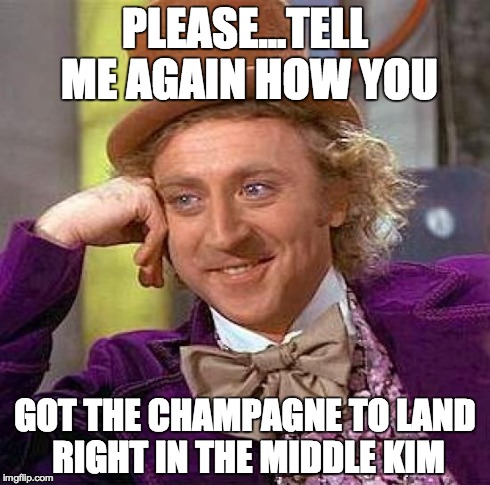 Creepy Condescending Wonka Meme | PLEASE...TELL ME AGAIN HOW YOU GOT THE CHAMPAGNE TO LAND RIGHT IN THE MIDDLE KIM | image tagged in memes,creepy condescending wonka | made w/ Imgflip meme maker