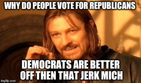 One Does Not Simply Meme | WHY DO PEOPLE VOTE FOR REPUBLICANS DEMOCRATS ARE BETTER OFF THEN THAT JERK MICH | image tagged in memes,one does not simply | made w/ Imgflip meme maker