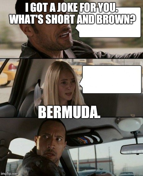 The Rock Driving | I GOT A JOKE FOR YOU. WHAT'S SHORT AND BROWN? BERMUDA. | image tagged in memes,the rock driving | made w/ Imgflip meme maker
