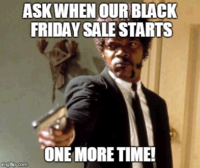 Say That Again I Dare You | ASK WHEN OUR BLACK FRIDAY SALE STARTS ONE MORE TIME! | image tagged in memes,say that again i dare you | made w/ Imgflip meme maker