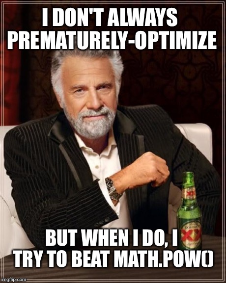 I Don't Always Prematurely Optimize | I DON'T ALWAYS PREMATURELY-OPTIMIZE BUT WHEN I DO, I TRY TO BEAT MATH.POW() | image tagged in memes,the most interesting man in the world | made w/ Imgflip meme maker