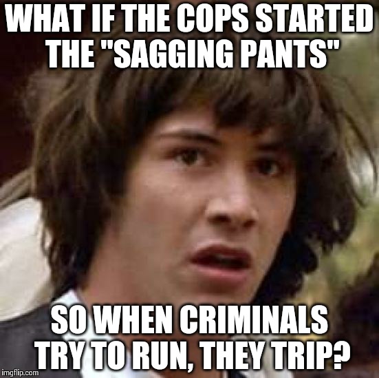 Conspiracy Keanu Meme | WHAT IF THE COPS STARTED THE "SAGGING PANTS" SO WHEN CRIMINALS TRY TO RUN, THEY TRIP? | image tagged in memes,conspiracy keanu | made w/ Imgflip meme maker