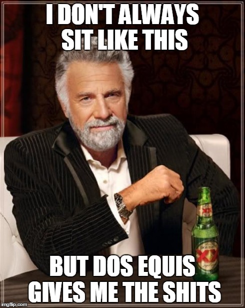 You Look Uncomfy Bro | I DON'T ALWAYS SIT LIKE THIS BUT DOS EQUIS GIVES ME THE SHITS | image tagged in memes,the most interesting man in the world | made w/ Imgflip meme maker