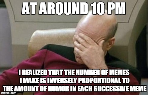 Captain Picard Facepalm | AT AROUND 10 PM I REALIZED THAT THE NUMBER OF MEMES I MAKE IS INVERSELY PROPORTIONAL TO THE AMOUNT OF HUMOR IN EACH SUCCESSIVE MEME | image tagged in memes,captain picard facepalm | made w/ Imgflip meme maker