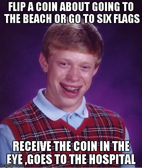 Bad Luck Brian | FLIP A COIN ABOUT GOING TO THE BEACH OR GO TO SIX FLAGS RECEIVE THE COIN IN THE EYE ,GOES TO THE HOSPITAL | image tagged in memes,bad luck brian | made w/ Imgflip meme maker