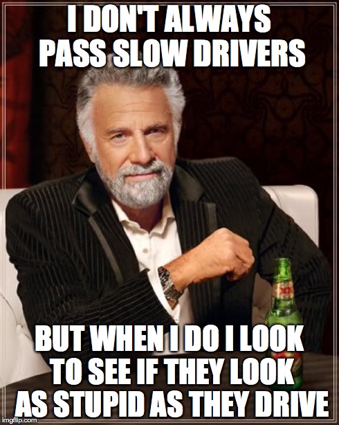 The Most Interesting Man In The World | I DON'T ALWAYS PASS SLOW DRIVERS BUT WHEN I DO I LOOK TO SEE IF THEY LOOK AS STUPID AS THEY DRIVE | image tagged in memes,the most interesting man in the world | made w/ Imgflip meme maker