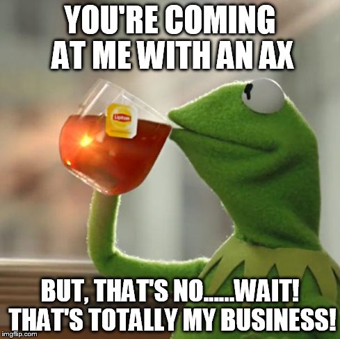 But That's None Of My Business | YOU'RE COMING AT ME WITH AN AX BUT, THAT'S NO......WAIT! THAT'S TOTALLY MY BUSINESS! | image tagged in memes,but thats none of my business,kermit the frog | made w/ Imgflip meme maker