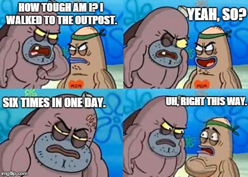 How Tough Are You Meme | HOW TOUGH AM I? I WALKED TO THE OUTPOST. YEAH, SO? SIX TIMES IN ONE DAY. UH, RIGHT THIS WAY. | image tagged in memes,how tough are you | made w/ Imgflip meme maker
