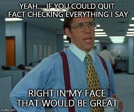 That Would Be Great Meme | YEAH.... IF YOU COULD QUIT FACT CHECKING EVERYTHING I SAY RIGHT IN MY FACE THAT WOULD BE GREAT | image tagged in memes,that would be great | made w/ Imgflip meme maker