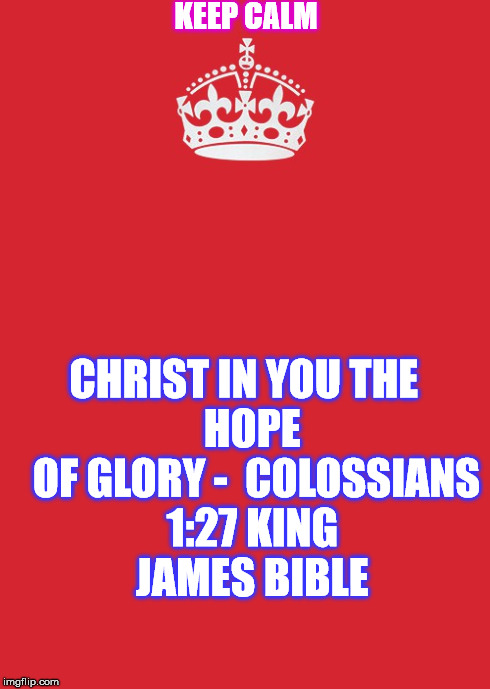 Keep Calm And Carry On Red Meme | KEEP CALM CHRIST IN
YOU
THE
 HOPE 
OF GLORY
-

COLOSSIANS 1:27
KING JAMES BIBLE | image tagged in memes,keep calm and carry on red | made w/ Imgflip meme maker