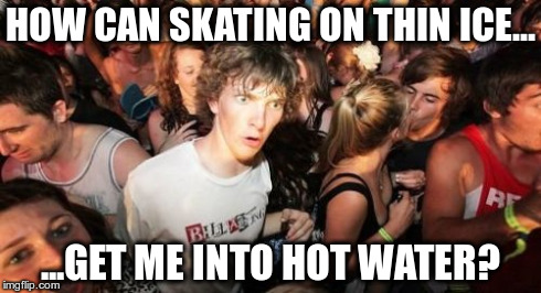 Skating on thin ice. | HOW CAN SKATING ON THIN ICE... ...GET ME INTO HOT WATER? | image tagged in memes,sudden clarity clarence,thin ice,hot water | made w/ Imgflip meme maker