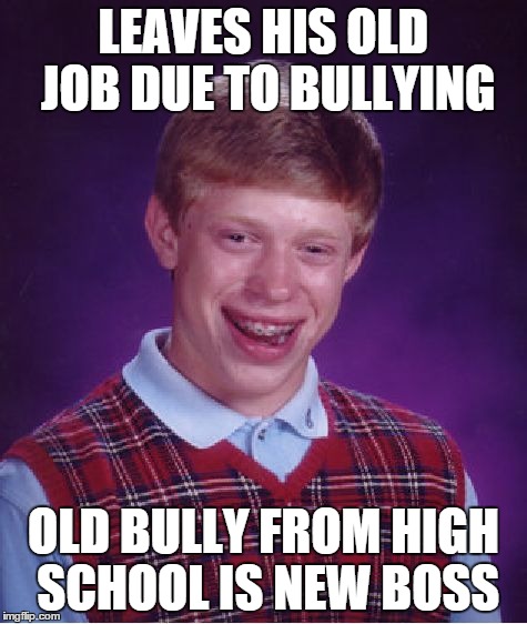 Bad Luck Brian Meme | LEAVES HIS OLD JOB DUE TO BULLYING OLD BULLY FROM HIGH SCHOOL IS NEW BOSS | image tagged in memes,bad luck brian,AdviceAnimals | made w/ Imgflip meme maker