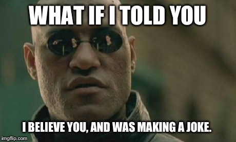 Matrix Morpheus Meme | WHAT IF I TOLD YOU I BELIEVE YOU, AND WAS MAKING A JOKE. | image tagged in memes,matrix morpheus | made w/ Imgflip meme maker