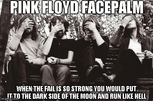 PINK FLOYD FACEPALM WHEN THE FAIL IS SO STRONG YOU WOULD PUT IT TO THE DARK SIDE OF THE MOON AND RUN LIKE HELL | image tagged in pink floyd facepalm | made w/ Imgflip meme maker