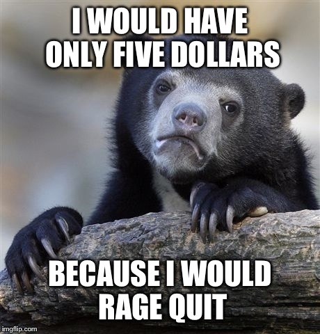 Confession Bear Meme | I WOULD HAVE ONLY FIVE DOLLARS BECAUSE I WOULD RAGE QUIT | image tagged in memes,confession bear | made w/ Imgflip meme maker