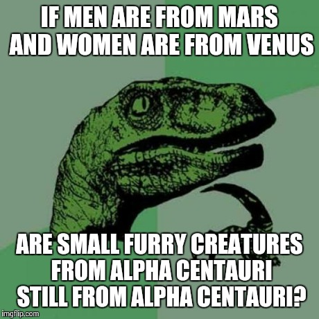 hitchhiker grey | IF MEN ARE FROM MARS AND WOMEN ARE FROM VENUS ARE SMALL FURRY CREATURES FROM ALPHA CENTAURI STILL FROM ALPHA CENTAURI? | image tagged in memes,philosoraptor | made w/ Imgflip meme maker