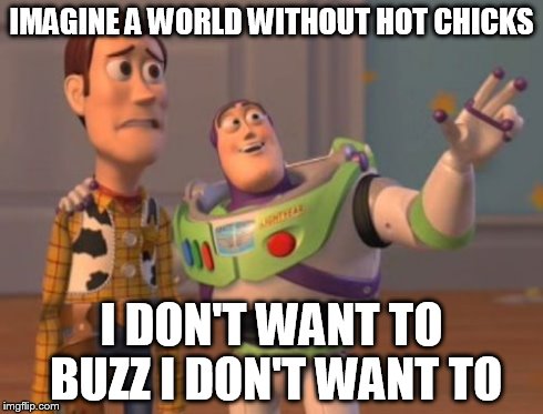 X, X Everywhere | IMAGINE A WORLD WITHOUT HOT CHICKS I DON'T WANT TO BUZZ I DON'T WANT TO | image tagged in ,x x everywhere | made w/ Imgflip meme maker