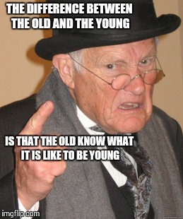 Show some respect | THE DIFFERENCE BETWEEN THE OLD AND THE YOUNG IS THAT THE OLD KNOW WHAT IT IS LIKE TO BE YOUNG | image tagged in memes,back in my day | made w/ Imgflip meme maker