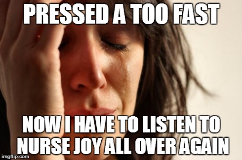 #PokeProblems | PRESSED A TOO FAST NOW I HAVE TO LISTEN TO NURSE JOY ALL OVER AGAIN | image tagged in memes,first world problems | made w/ Imgflip meme maker