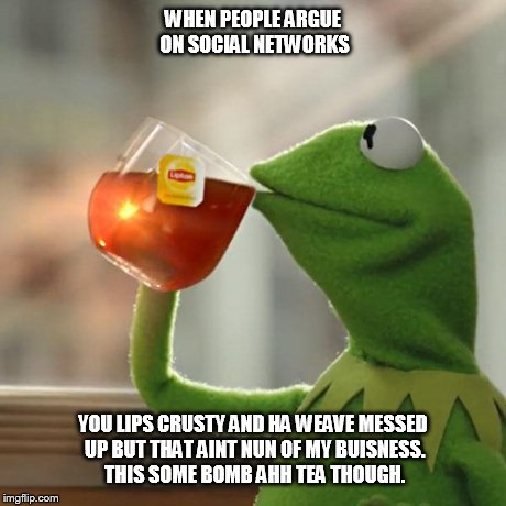 But That's None Of My Business Meme | WHEN PEOPLE ARGUE ON SOCIAL NETWORKS YOU LIPS CRUSTY AND HA WEAVE MESSED UP BUT THAT AINT NUN OF MY BUISNESS. THIS SOME BOMB AHH TEA THOUGH. | image tagged in memes,but thats none of my business,kermit the frog | made w/ Imgflip meme maker