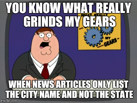 Peter Griffin News | YOU KNOW WHAT REALLY GRINDS MY GEARS WHEN NEWS ARTICLES ONLY LIST THE CITY NAME AND NOT THE STATE | image tagged in memes,peter griffin news,AdviceAnimals | made w/ Imgflip meme maker