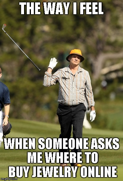 Bill Murray Golf | THE WAY I FEEL WHEN SOMEONE ASKS ME WHERE TO BUY JEWELRY ONLINE | image tagged in memes,bill murray golf | made w/ Imgflip meme maker