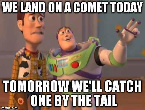 X, X Everywhere | WE LAND ON A COMET TODAY TOMORROW WE'LL CATCH ONE BY THE TAIL | image tagged in memes,x x everywhere | made w/ Imgflip meme maker