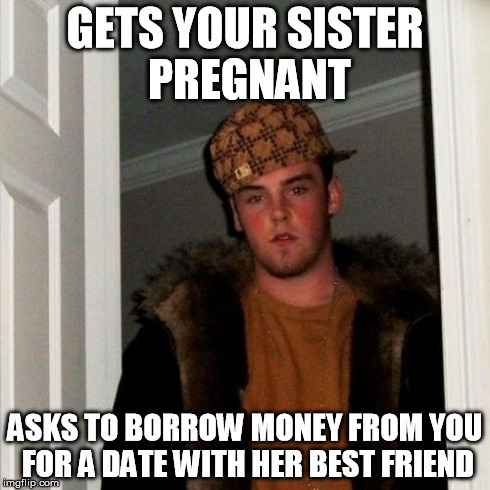 This scumbag is out there! | GETS YOUR SISTER PREGNANT ASKS TO BORROW MONEY FROM YOU FOR A DATE WITH HER BEST FRIEND | image tagged in memes,scumbag steve | made w/ Imgflip meme maker