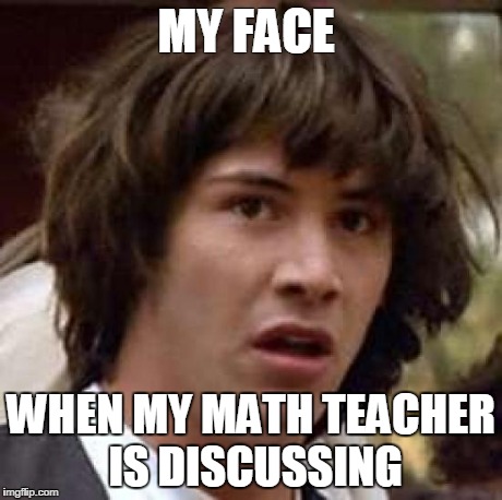 Conspiracy Keanu Meme | MY FACE WHEN MY MATH TEACHER IS DISCUSSING | image tagged in memes,conspiracy keanu | made w/ Imgflip meme maker