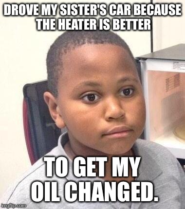 Minor Mistake Marvin | DROVE MY SISTER'S CAR BECAUSE THE HEATER IS BETTER TO GET MY OIL CHANGED. | image tagged in minor mistake marvin | made w/ Imgflip meme maker