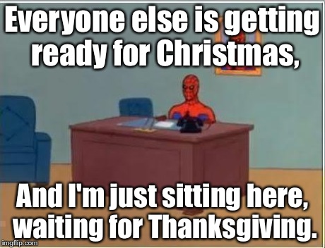 Spiderman Computer Desk Meme | Everyone else is getting ready for Christmas, And I'm just sitting here, waiting for Thanksgiving. | image tagged in memes,spiderman computer desk,spiderman | made w/ Imgflip meme maker