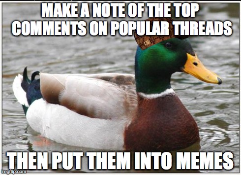 Actual Advice Mallard Meme | MAKE A NOTE OF THE TOP COMMENTS ON POPULAR THREADS THEN PUT THEM INTO MEMES | image tagged in memes,actual advice mallard,scumbag,AdviceAnimals | made w/ Imgflip meme maker