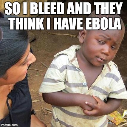 Third World Skeptical Kid Meme | SO I BLEED AND THEY THINK I HAVE EBOLA | image tagged in memes,third world skeptical kid | made w/ Imgflip meme maker
