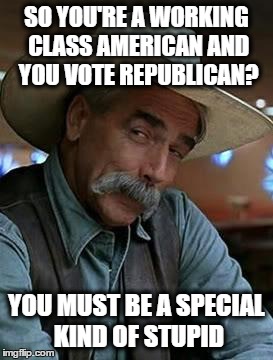 Sam Elliot | SO YOU'RE A WORKING CLASS AMERICAN AND YOU VOTE REPUBLICAN? YOU MUST BE A SPECIAL KIND OF STUPID | image tagged in sam elliot | made w/ Imgflip meme maker