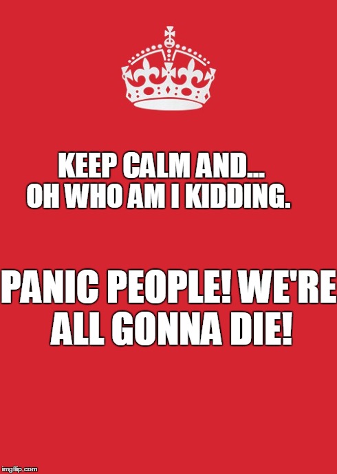Keep Calm And Carry On Red Meme | KEEP CALM AND... OH WHO AM I KIDDING. PANIC PEOPLE! WE'RE ALL GONNA DIE! | image tagged in memes,keep calm and carry on red,kapanuckle | made w/ Imgflip meme maker