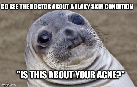 Awkward Moment Sealion | GO SEE THE DOCTOR ABOUT A FLAKY SKIN CONDITION "IS THIS ABOUT YOUR ACNE?" | image tagged in memes,awkward moment sealion | made w/ Imgflip meme maker