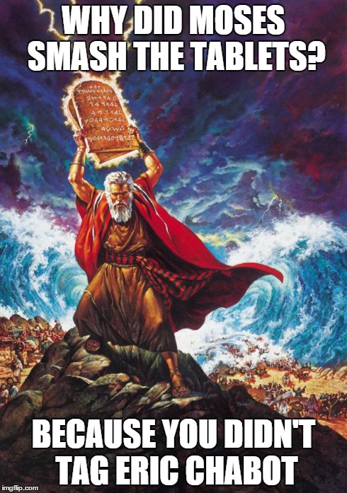 Moses | WHY DID MOSES SMASH THE TABLETS? BECAUSE YOU DIDN'T TAG ERIC CHABOT | image tagged in moses | made w/ Imgflip meme maker