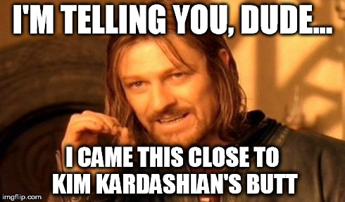 One Does Not Simply Meme | I'M TELLING YOU, DUDE... I CAME THIS CLOSE TO KIM KARDASHIAN'S BUTT | image tagged in memes,one does not simply | made w/ Imgflip meme maker