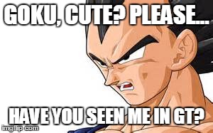 Vegeta... | GOKU, CUTE? PLEASE... HAVE YOU SEEN ME IN GT? | image tagged in awesome | made w/ Imgflip meme maker