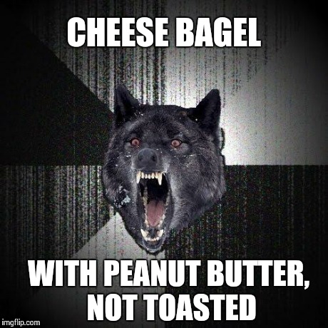 Insanity Wolf Meme | CHEESE BAGEL WITH PEANUT BUTTER, NOT TOASTED | image tagged in memes,insanity wolf | made w/ Imgflip meme maker