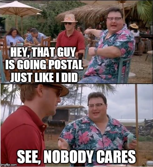 HEY, THAT GUY IS GOING POSTAL JUST LIKE I DID SEE, NOBODY CARES | image tagged in nedry nobody | made w/ Imgflip meme maker