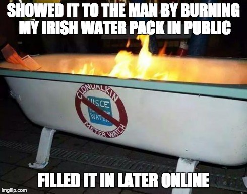 SHOWED IT TO THE MAN BY BURNING MY IRISH WATER PACK IN PUBLIC FILLED IT IN LATER ONLINE | made w/ Imgflip meme maker