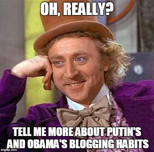 Creepy Condescending Wonka Meme | OH, REALLY? TELL ME MORE ABOUT PUTIN'S AND OBAMA'S BLOGGING HABITS | image tagged in memes,creepy condescending wonka | made w/ Imgflip meme maker