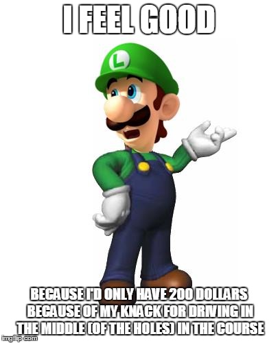 Logic Luigi | I FEEL GOOD BECAUSE I'D ONLY HAVE 200 DOLLARS BECAUSE OF MY KNACK FOR DRIVING IN THE MIDDLE (OF THE HOLES) IN THE COURSE | image tagged in logic luigi | made w/ Imgflip meme maker