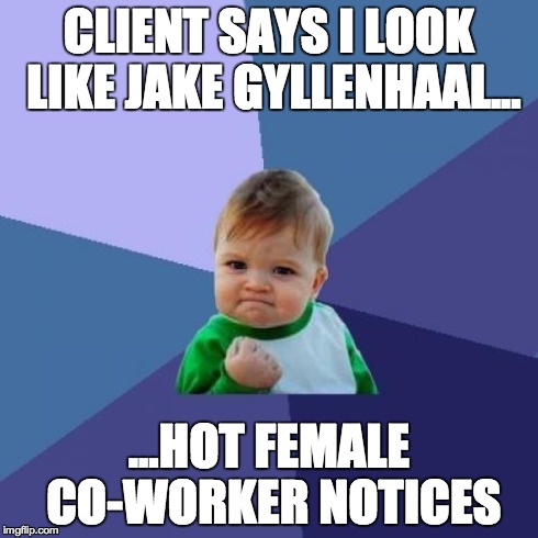 Success Kid | CLIENT SAYS I LOOK LIKE JAKE GYLLENHAAL... ...HOT FEMALE CO-WORKER NOTICES | image tagged in memes,success kid,meme | made w/ Imgflip meme maker