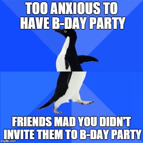 TOO ANXIOUS TO HAVE B-DAY PARTY FRIENDS MAD YOU DIDN'T INVITE THEM TO B-DAY PARTY | image tagged in socialanxiety | made w/ Imgflip meme maker