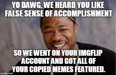 Yo Dawg Heard You Meme | YO DAWG, WE HEARD YOU LIKE FALSE SENSE OF ACCOMPLISHMENT SO WE WENT ON YOUR IMGFLIP ACCOUNT AND GOT ALL OF YOUR COPIED MEMES FEATURED. | image tagged in memes,yo dawg heard you | made w/ Imgflip meme maker