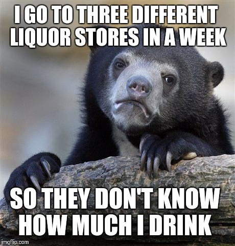 Confession Bear | I GO TO THREE DIFFERENT LIQUOR STORES IN A WEEK SO THEY DON'T KNOW HOW MUCH I DRINK | image tagged in memes,confession bear,AdviceAnimals | made w/ Imgflip meme maker