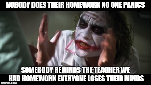 And everybody loses their minds | NOBODY DOES THEIR HOMEWORK NO ONE PANICS SOMEBODY REMINDS THE TEACHER WE HAD HOMEWORK EVERYONE LOSES THEIR MINDS | image tagged in memes,and everybody loses their minds | made w/ Imgflip meme maker